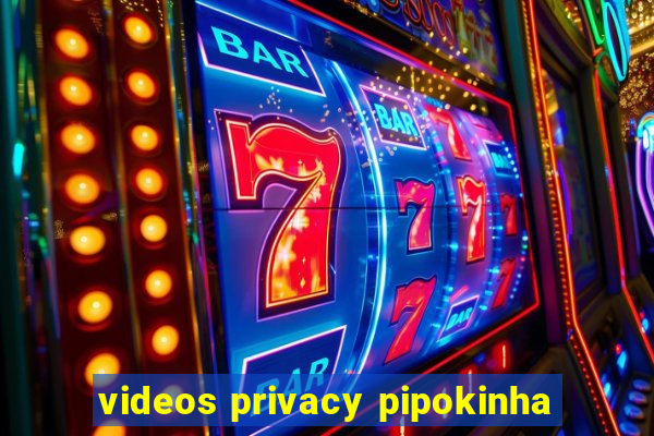 videos privacy pipokinha